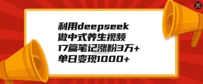 利用deepseek做中式养生视频，17篇笔记涨粉3万+，单日变现1k【揭秘】