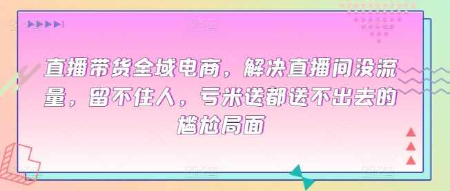 直播带货全域电商,解决直播间没流量,留不住人,亏米送都送不出去的尴尬局面,课程,直播,团队,电商,脚本,第1张 直播带货全域电商,解决直播间没流量,留不住人,亏米送都送不出去的尴尬局面,课程,直播,团队,电商,脚本,第1张