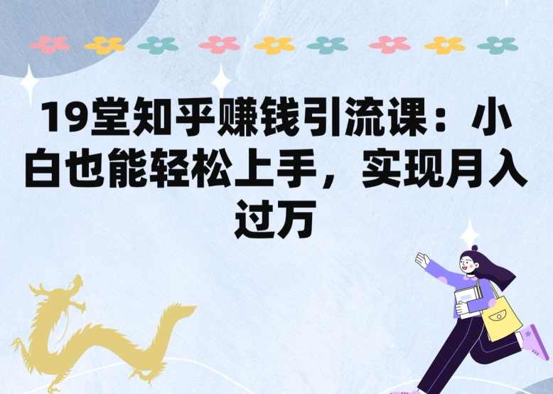 19堂知乎赚钱引流课：小白也能轻松上手，实现月入过W,课程,第1张