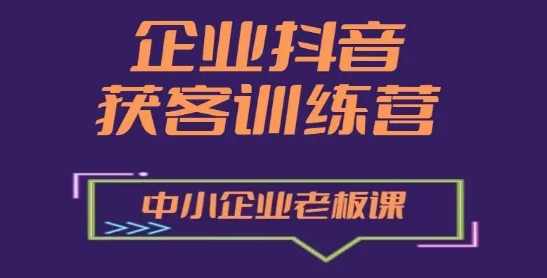 企业抖音营销获客增长训练营,中小企业老板必修课,课程,直播,目标,定位,团队,第1张 企业抖音营销获客增长训练营,中小企业老板必修课,课程,直播,目标,定位,团队,第1张