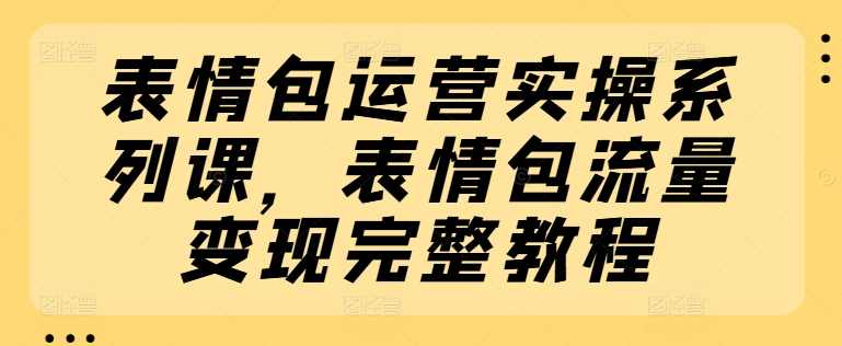 表情包运营实操系列课，表情包流量变现完整教程