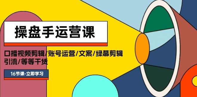 操盘手运营课程：口播视频剪辑/账号运营/文案/绿幕剪辑/引流/干货/16节