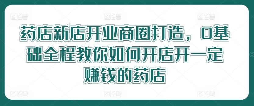 药店新店开业商圈打造,0基础全程教你如何开店开一定赚钱的药店,课程,管理,定位,团队,竞争,第1张 药店新店开业商圈打造,0基础全程教你如何开店开一定赚钱的药店,课程,管理,定位,团队,竞争,第1张