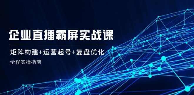 企业矩阵直播霸屏实战课:矩阵构建+运营起号+复盘优化,全程实操指南,课程,直播,第1张 企业矩阵直播霸屏实战课:矩阵构建+运营起号+复盘优化,全程实操指南,课程,直播,第1张