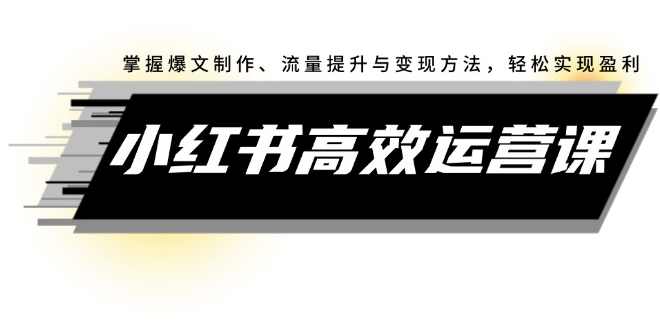 小红书实操运营课：掌握爆文制作、流量提升与变现方法，轻松实现盈利