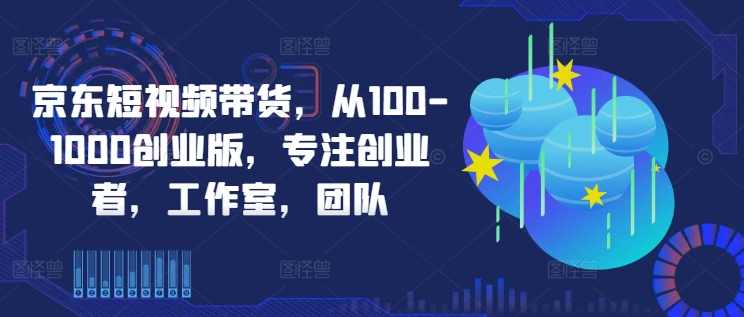 京东短视频带货,选品、剪辑、审核、发布,全方位提升你的带货能力,课程,管理,第1张 京东短视频带货,选品、剪辑、审核、发布,全方位提升你的带货能力,课程,管理,第1张