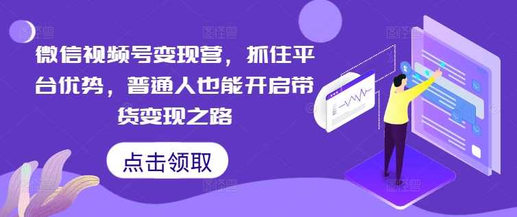 微信视频号变现营，抓住平台优势，普通人也能开启带货变现之路,课程,学习,直播,定位,微信,第1张