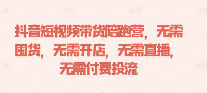 抖音短视频带货陪跑营,无需囤货、无需开店、无需直播,无需付费投流,课程,直播,第1张 抖音短视频带货陪跑营,无需囤货、无需开店、无需直播,无需付费投流,课程,直播,第1张