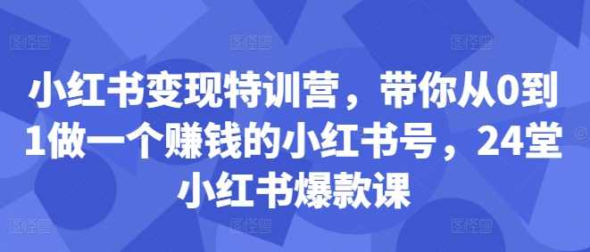 小红书变现特训营,带你从0到1做一个赚钱的小红书号,24堂小红书爆款课,课程,学习,定位,脚本,第1张 小红书变现特训营,带你从0到1做一个赚钱的小红书号,24堂小红书爆款课,课程,学习,定位,脚本,第1张