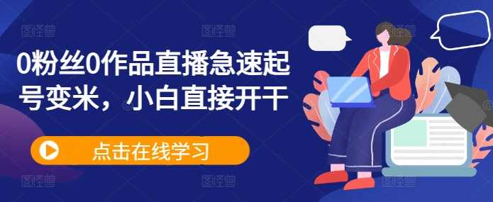 0粉丝0作品直播急速起号变米，小白直接开干，直播变现新手指南
