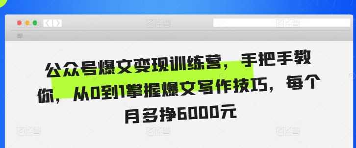 公众号爆文变现训练营,手把手教你,从0到1掌握爆文写作技巧,每个月多挣6000元,课程,定位,微信,模板,第1张 公众号爆文变现训练营,手把手教你,从0到1掌握爆文写作技巧,每个月多挣6000元,课程,定位,微信,模板,第1张