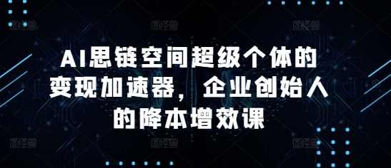 AI思链空间超级个体的变现加速器，AI思维实战课，企业创始人的降本增效课