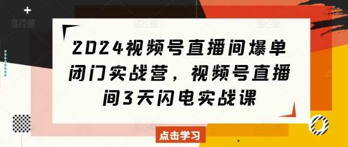 2024视频号直播间爆单闭门实战营，视频号直播间3天闪电实战课