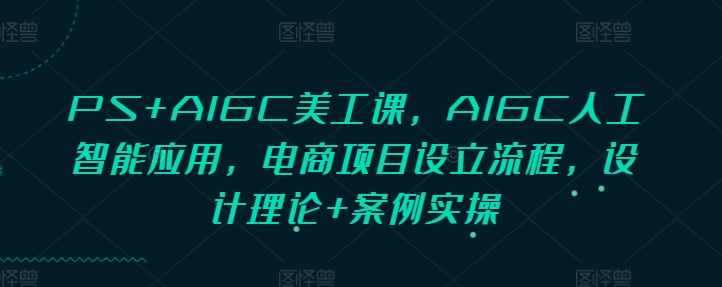 PS+AIGC美工课，AIGC人工智能应用，电商项目设立流程，设计理论+案例实操,课程,电商,人工智能,第1张