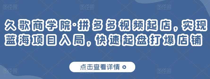 久歌商学院·拼多多视频起店,实现蓝海项目入局,快速起盘打爆店铺,课程,第1张 久歌商学院·拼多多视频起店,实现蓝海项目入局,快速起盘打爆店铺,课程,第1张