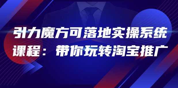2022引力魔方可落地实操系统课程：带你玩转淘宝推广（12节课）