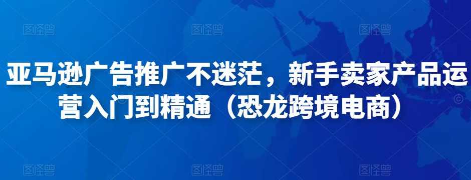 亚马逊广告推广不迷茫，新手卖家产品运营入门到精通（恐龙跨境电商）
