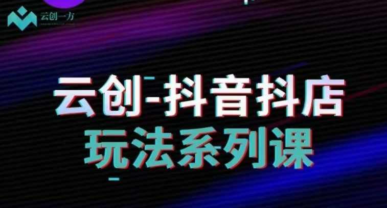 云创-抖音小店系列课,抖音小店运营全攻略,课程,电商,数据分析,攻略,第1张 云创-抖音小店系列课,抖音小店运营全攻略,课程,电商,数据分析,攻略,第1张