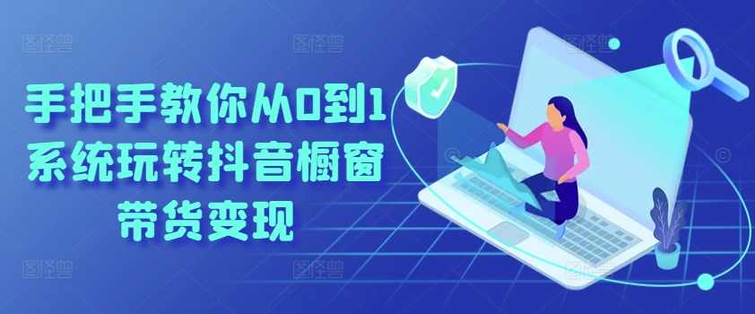 手把手教你从0到1系统玩转抖音橱窗带货变现