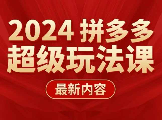 多多超级玩法课 2024最新有实操、能落地、可复制的拼多多玩法课