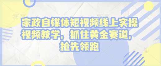 家政自媒体短视频线上实操视频教学,抓住黄金赛道,抢先领跑!,课程,直播,第1张 家政自媒体短视频线上实操视频教学,抓住黄金赛道,抢先领跑!,课程,直播,第1张