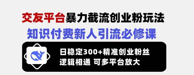 交友平台暴力截流创业粉玩法，知识付费新人引流必修课，日稳定300+精准创业粉丝，逻辑相通可多平台放大