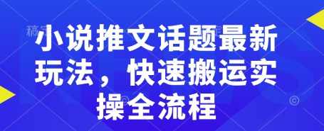 小说推文话题最新玩法，快速搬运实操全流程【揭秘】