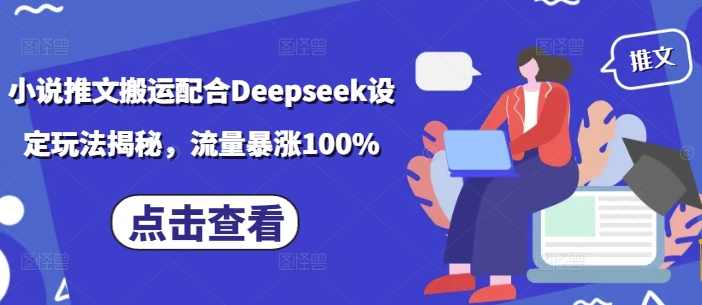 小说推文搬运配合Deepseek设定玩法揭秘，流量暴涨100%【揭秘】