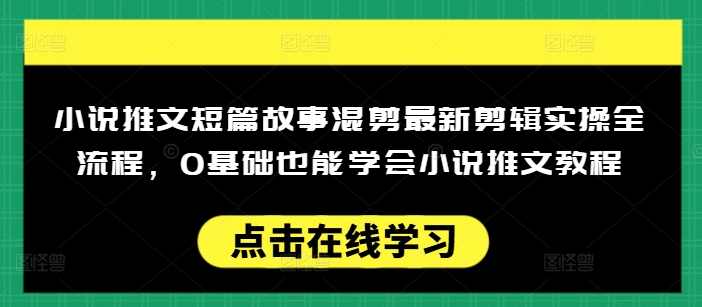 小说推文短篇故事混剪最新剪辑实操全流程，0基础也能学会小说推文教程，肯干多发日入多张【揭秘】