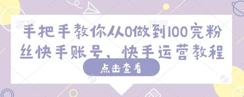 手把手教你从0做到100完粉丝快手账号，快手运营教程【揭秘】
