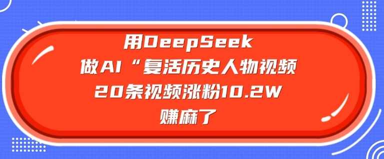 用DeepSeek做AI“复活历史人物”视频，20条视频涨粉10.2W，挣麻了【揭秘】