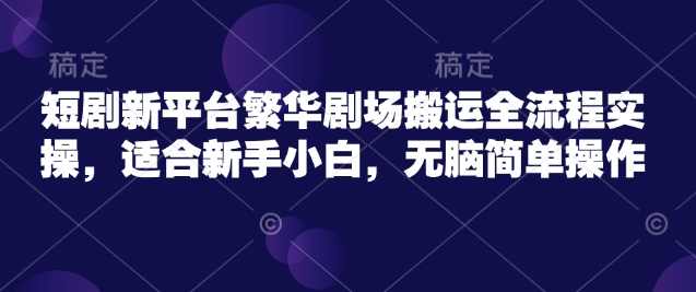 短剧新平台繁华剧场搬运全流程实操，适合新手小白，无脑简单操作【揭秘】