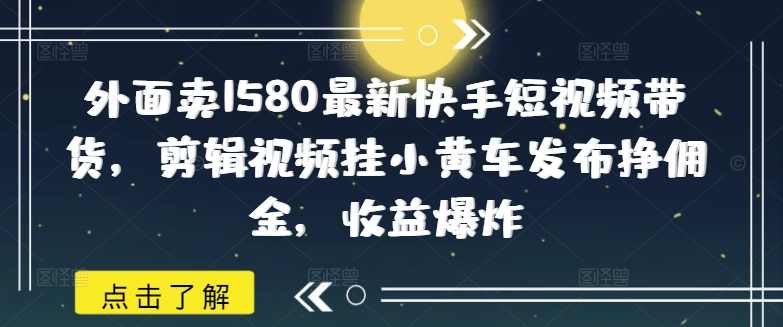 外面卖1580最新快手短视频带货,剪辑视频挂小黄车发布挣佣金,收益爆炸,课程,第1张 外面卖1580最新快手短视频带货,剪辑视频挂小黄车发布挣佣金,收益爆炸,课程,第1张