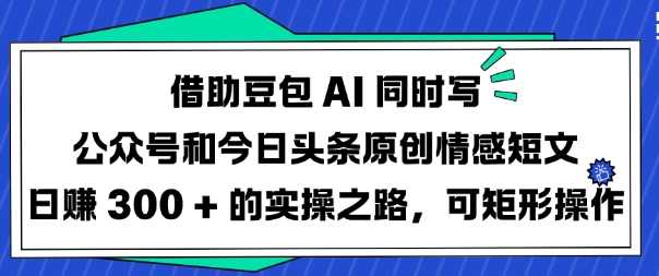借助豆包AI同时写公众号和今日头条原创情感短文日入3张的实操之路,可矩形操作【揭秘】,流量主,第1张 借助豆包AI同时写公众号和今日头条原创情感短文日入3张的实操之路,可矩形操作【揭秘】,流量主,第1张