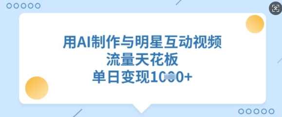 用AI制作与明星互动视频，流量天花板，单日变现多张,课程,第1张