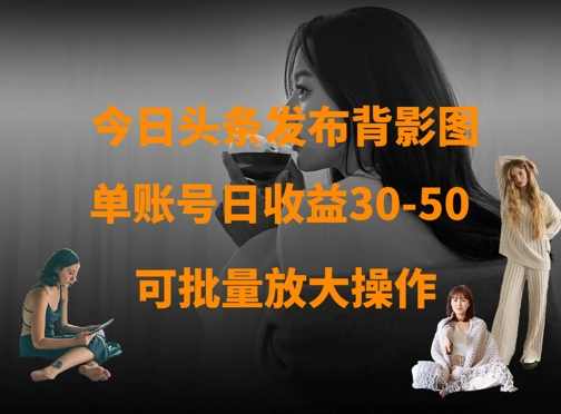 今日头条发布背影图，单账号日收益30-50，可放大操作【揭秘】