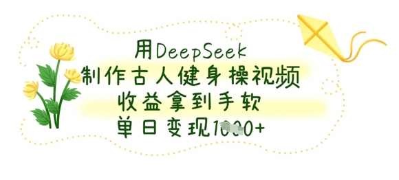 用DeepSeek制作古人健身操视频，收益拿到手软，单日变现数张【揭秘】