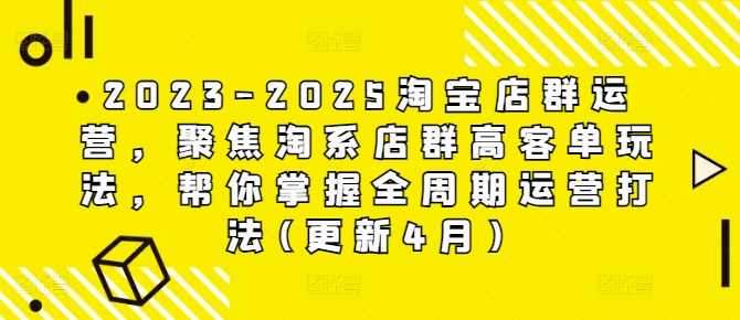 2023-2025淘宝店群运营,聚焦淘系店群高客单玩法,帮你掌握全周期运营打法(更新4月),课程,理解,团队,合作,第1张 2023-2025淘宝店群运营,聚焦淘系店群高客单玩法,帮你掌握全周期运营打法(更新4月),课程,理解,团队,合作,第1张