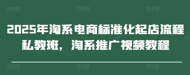 2025年淘系电商标准化起店流程私教班,淘系推广视频教程,课程,电商,第1张 2025年淘系电商标准化起店流程私教班,淘系推广视频教程,课程,电商,第1张