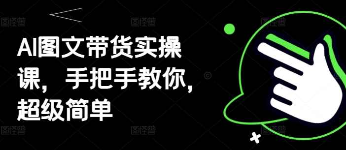 AI图文带货实操课,手把手教你,超级简单,第1张 AI图文带货实操课,手把手教你,超级简单,第1张