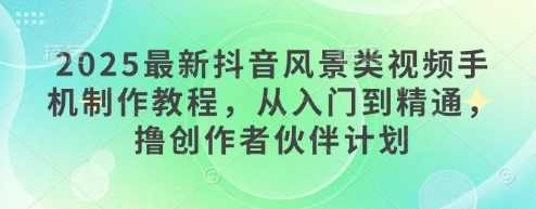 2025最新抖音风景类视频手机制作教程，从入门到精通，撸创作者伙伴计划