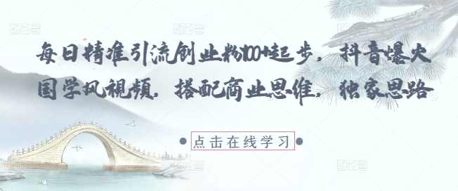 每日精准引流创业粉100+起步,抖音爆火国学风视频,搭配商业思维,独家思路【揭秘】,课程,流量获取,第1张 每日精准引流创业粉100+起步,抖音爆火国学风视频,搭配商业思维,独家思路【揭秘】,课程,流量获取,第1张