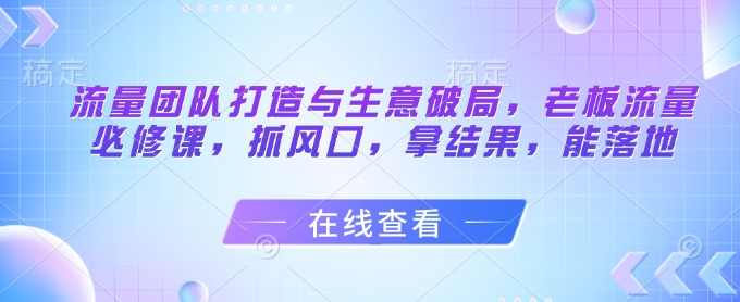 流量团队打造与生意破局,老板流量必修课,抓风口,拿结果,能落地,课程,管理,发展,目标,团队,第1张 流量团队打造与生意破局,老板流量必修课,抓风口,拿结果,能落地,课程,管理,发展,目标,团队,第1张