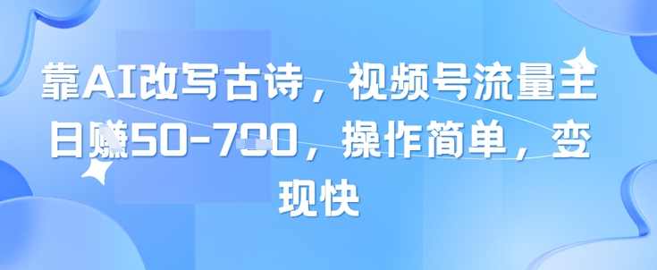 靠AI改写古诗，视频号流量主日入几张，操作简单，变现快【揭秘】